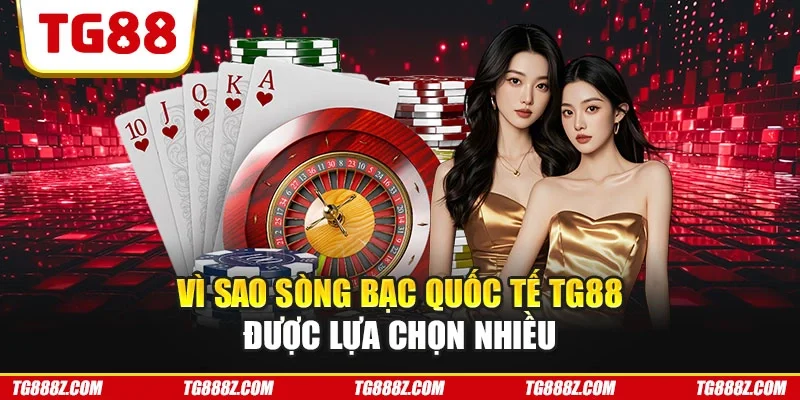 Vì sao sòng bạc quốc tế TG88 được lựa chọn nhiều